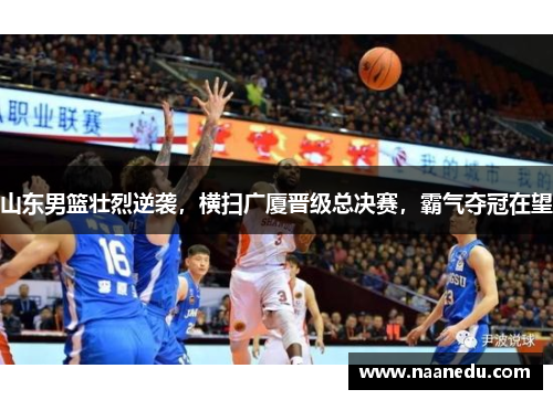 山东男篮壮烈逆袭，横扫广厦晋级总决赛，霸气夺冠在望