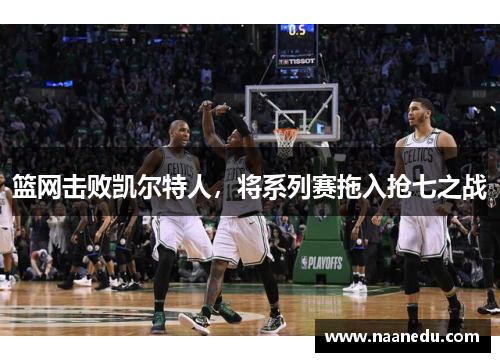 篮网击败凯尔特人，将系列赛拖入抢七之战