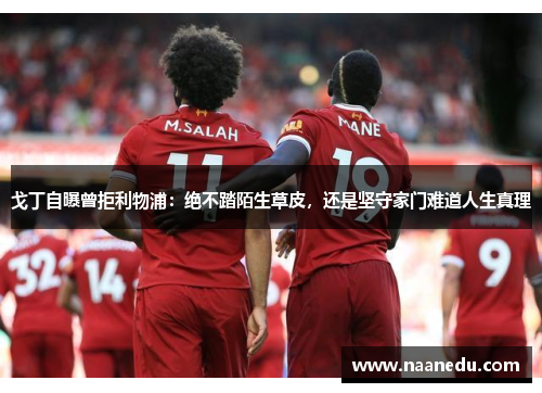 戈丁自曝曾拒利物浦：绝不踏陌生草皮，还是坚守家门难道人生真理