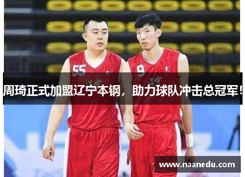 周琦正式加盟辽宁本钢，助力球队冲击总冠军！