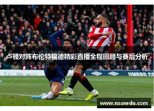 卢顿对阵布伦特福德精彩直播全程回顾与赛后分析