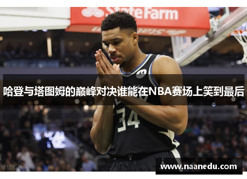 哈登与塔图姆的巅峰对决谁能在NBA赛场上笑到最后