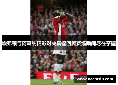 埃弗顿与阿森纳精彩对决集锦回顾赛场瞬间尽在掌握