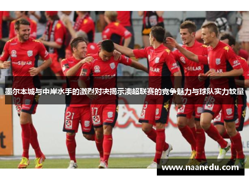 墨尔本城与中岸水手的激烈对决揭示澳超联赛的竞争魅力与球队实力较量