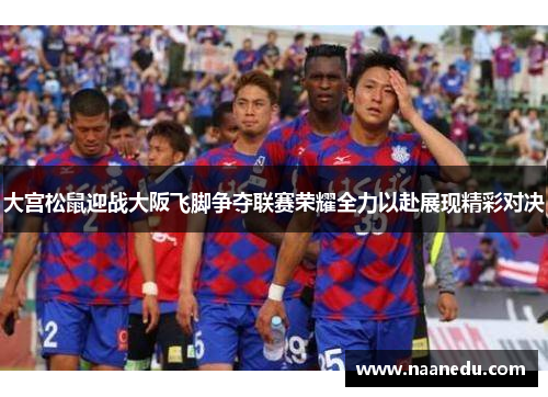 大宫松鼠迎战大阪飞脚争夺联赛荣耀全力以赴展现精彩对决