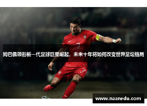 姆巴佩领衔新一代足球巨星崛起，未来十年将如何改变世界足坛格局