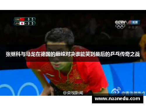 张继科与马龙在德国的巅峰对决谁能笑到最后的乒乓传奇之战