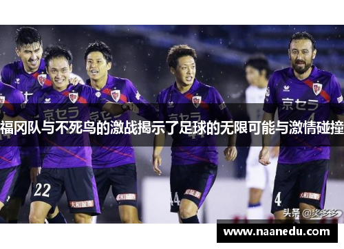 福冈队与不死鸟的激战揭示了足球的无限可能与激情碰撞