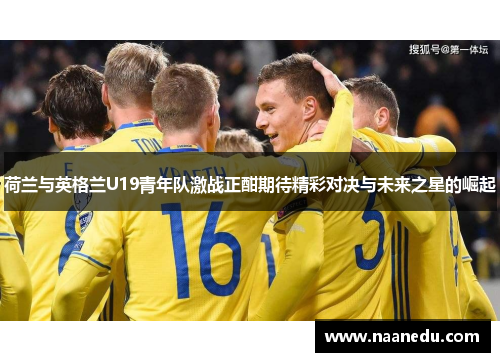 荷兰与英格兰U19青年队激战正酣期待精彩对决与未来之星的崛起