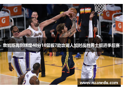 詹姆斯再创辉煌40分10篮板7助攻湖人加时战胜勇士挺进季后赛