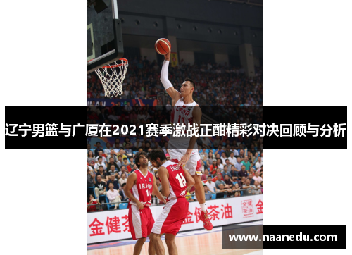 辽宁男篮与广厦在2021赛季激战正酣精彩对决回顾与分析