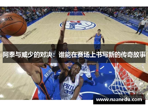 阿泰与威少的对决：谁能在赛场上书写新的传奇故事