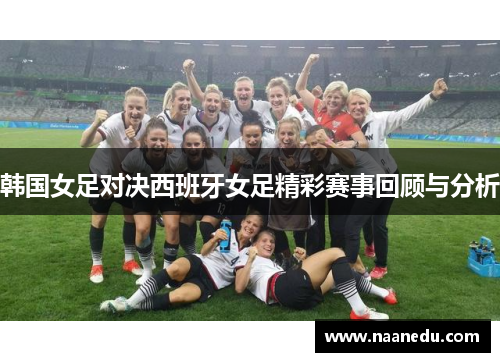 韩国女足对决西班牙女足精彩赛事回顾与分析