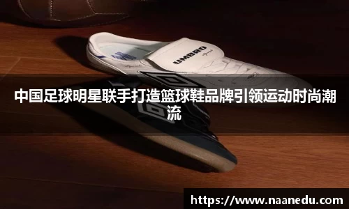 中国足球明星联手打造篮球鞋品牌引领运动时尚潮流