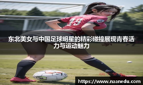 东北美女与中国足球明星的精彩碰撞展现青春活力与运动魅力